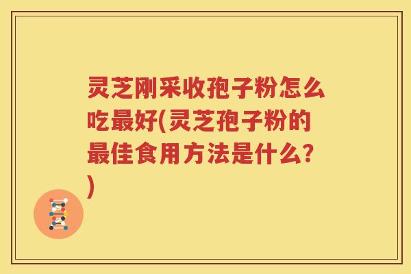 灵芝刚采收孢子粉怎么吃好(灵芝孢子粉的佳食用方法是什么?) 灵芝刚采收孢子粉怎么吃好(灵芝孢子粉的佳食用方法是什么?)