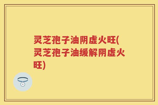 灵芝孢子油阴虚火旺(灵芝孢子油缓解阴虚火旺)