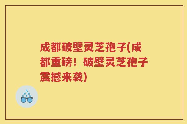 成都破壁灵芝孢子(成都重磅！破壁灵芝孢子震撼来袭)