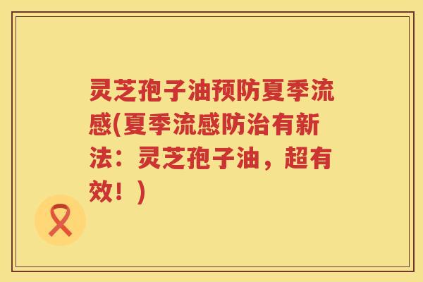 灵芝孢子油夏季(夏季防有新法：灵芝孢子油，超有效！)
