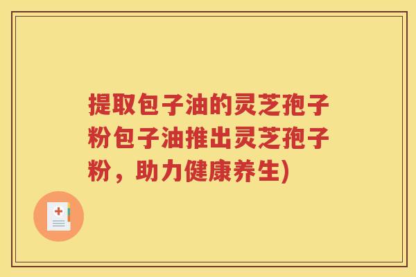 提取包子油的灵芝孢子粉包子油推出灵芝孢子粉,助力健康养生) 提取包子油的灵芝孢子粉包子油推出灵芝孢子粉,助力健康养生)