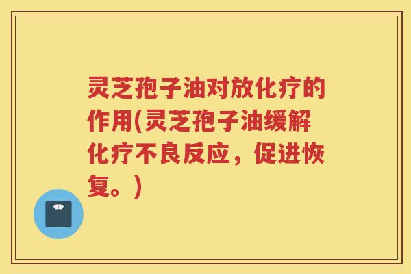 灵芝孢子油对放的作用(灵芝孢子油缓解不良反应，促进恢复。)