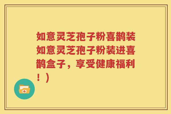 如意灵芝孢子粉喜鹊装如意灵芝孢子粉装进喜鹊盒子，享受健康福利！)