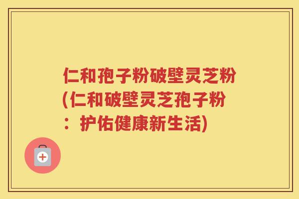 仁和孢子粉破壁灵芝粉(仁和破壁灵芝孢子粉：护佑健康新生活)