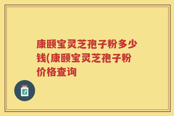 康颐宝灵芝孢子粉多少钱(康颐宝灵芝孢子粉价格查询