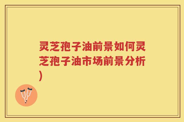灵芝孢子油前景如何灵芝孢子油市场前景分析) 灵芝孢子油前景如何灵芝孢子油市场前景分析)