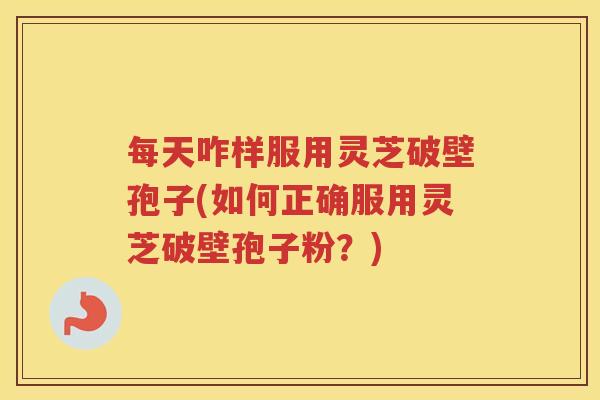 每天咋样服用灵芝破壁孢子(如何正确服用灵芝破壁孢子粉？)