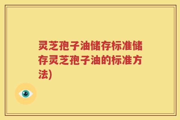 灵芝孢子油储存标准储存灵芝孢子油的标准方法)