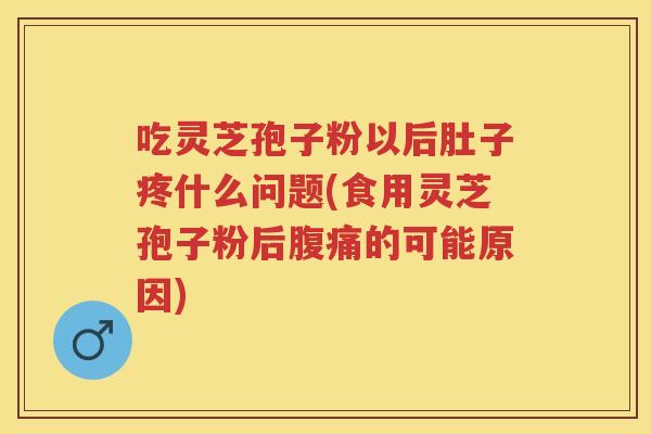 吃灵芝孢子粉以后肚子疼什么问题(食用灵芝孢子粉后腹痛的可能原因)