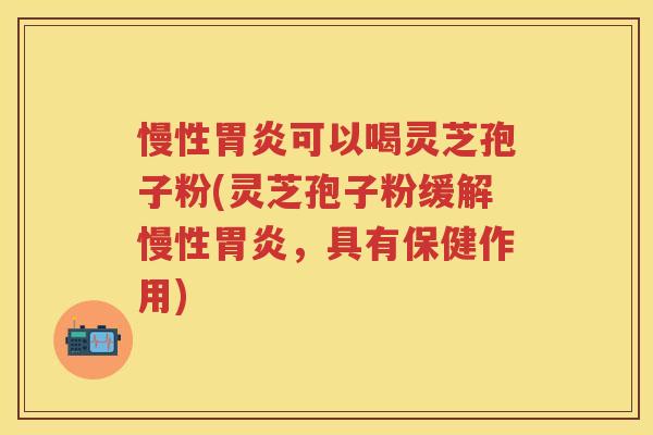 慢性可以喝灵芝孢子粉(灵芝孢子粉缓解慢性，具有保健作用)