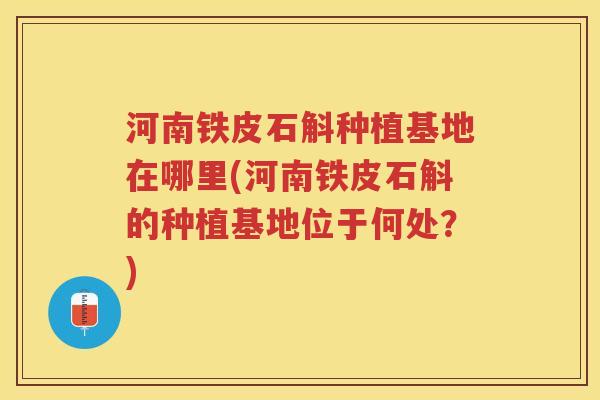 河南铁皮石斛种植基地在哪里(河南铁皮石斛的种植基地位于何处？)