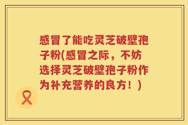 了能吃灵芝破壁孢子粉(之际，不妨选择灵芝破壁孢子粉作为补充营养的良方！)