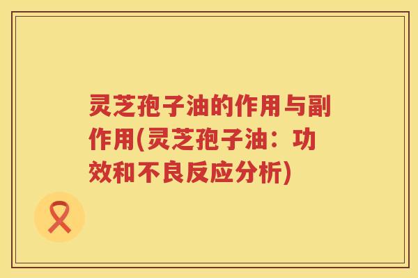 灵芝孢子油的作用与副作用(灵芝孢子油：功效和不良反应分析)