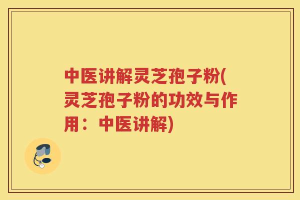 中医讲解灵芝孢子粉(灵芝孢子粉的功效与作用：中医讲解)