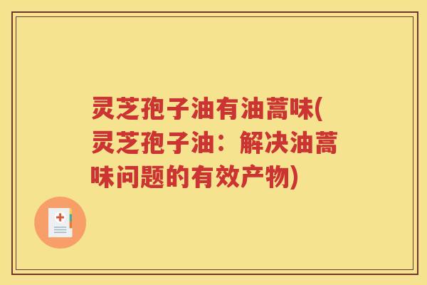 灵芝孢子油有油蒿味(灵芝孢子油：解决油蒿味问题的有效产物)