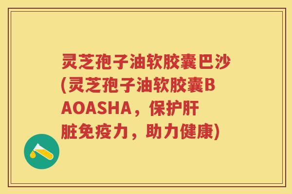 灵芝孢子油软胶囊巴沙(灵芝孢子油软胶囊BAOASHA，保护免疫力，助力健康)