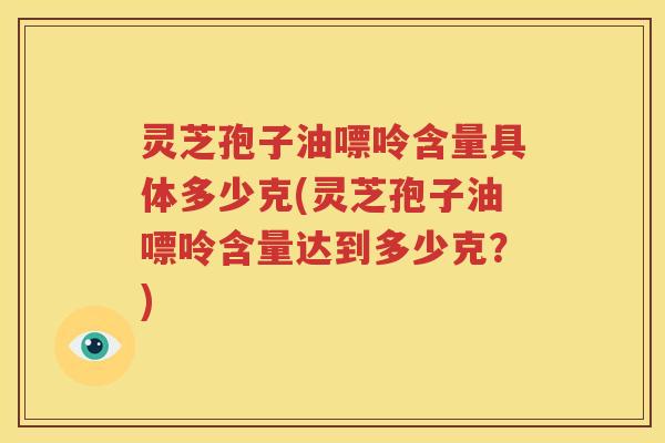 灵芝孢子油嘌呤含量具体多少克(灵芝孢子油嘌呤含量达到多少克？)