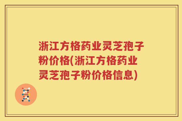 浙江方格药业灵芝孢子粉价格(浙江方格药业灵芝孢子粉价格信息)