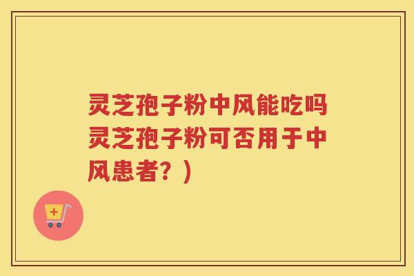 灵芝孢子粉中风能吃吗灵芝孢子粉可否用于中风患者？)