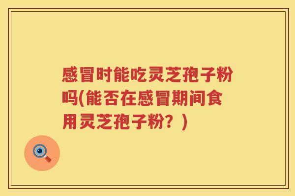 时能吃灵芝孢子粉吗(能否在期间食用灵芝孢子粉？)