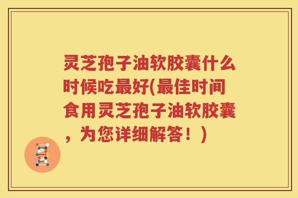 灵芝孢子油软胶囊什么时候吃好(佳时间食用灵芝孢子油软胶囊，为您详细解答！)