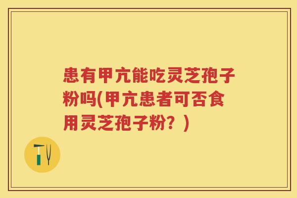 患有甲亢能吃灵芝孢子粉吗(甲亢患者可否食用灵芝孢子粉？)