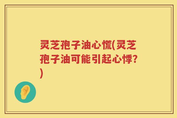 灵芝孢子油心慌(灵芝孢子油可能引起心悸？)