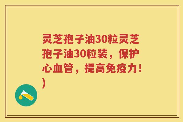 灵芝孢子油30粒灵芝孢子油30粒装，保护心，提高免疫力！)