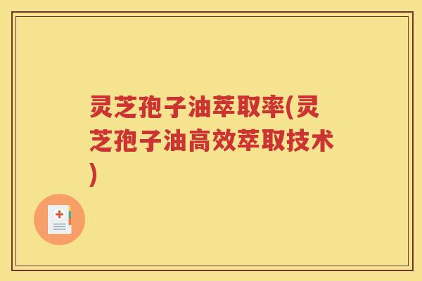 灵芝孢子油萃取率(灵芝孢子油高效萃取技术)