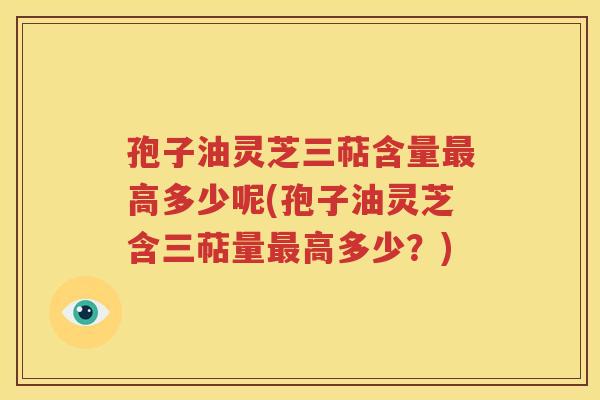孢子油灵芝三萜含量高多少呢(孢子油灵芝含三萜量高多少？)