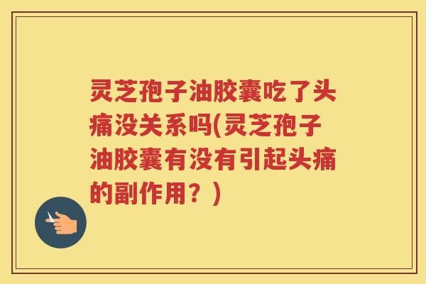 灵芝孢子油胶囊吃了头痛没关系吗(灵芝孢子油胶囊有没有引起头痛的副作用？)