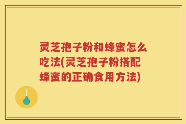 灵芝孢子粉和蜂蜜怎么吃法(灵芝孢子粉搭配蜂蜜的正确食用方法)