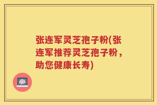 张连军灵芝孢子粉(张连军推荐灵芝孢子粉，助您健康长寿)