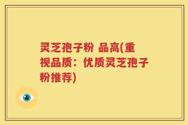 灵芝孢子粉 品高(重视品质：优质灵芝孢子粉推荐)