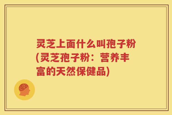 灵芝上面什么叫孢子粉(灵芝孢子粉：营养丰富的天然保健品)