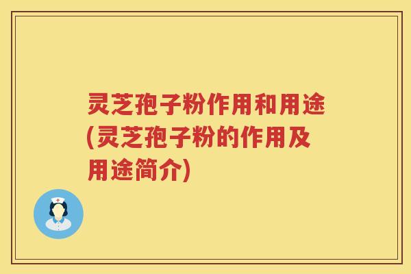 灵芝孢子粉作用和用途(灵芝孢子粉的作用及用途简介)