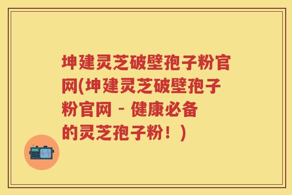 坤建灵芝破壁孢子粉官网(坤建灵芝破壁孢子粉官网 - 健康必备的灵芝孢子粉！)