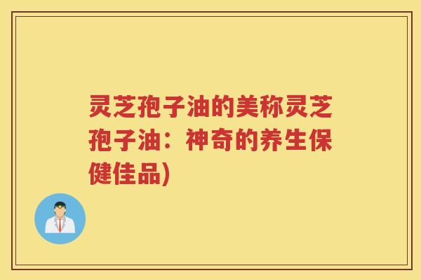 灵芝孢子油的美称灵芝孢子油：神奇的养生保健佳品)
