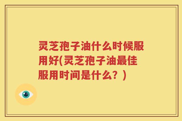 灵芝孢子油什么时候服用好(灵芝孢子油佳服用时间是什么？)