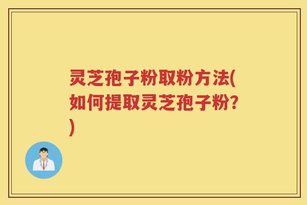 灵芝孢子粉取粉方法(如何提取灵芝孢子粉？)