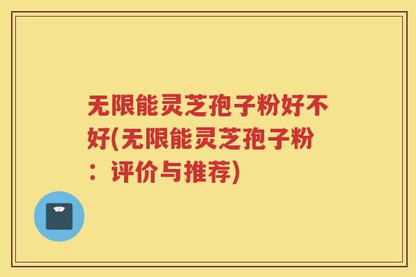 无限能灵芝孢子粉好不好(无限能灵芝孢子粉：评价与推荐)
