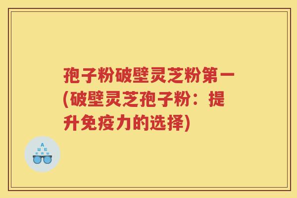 孢子粉破壁灵芝粉第一(破壁灵芝孢子粉：提升免疫力的选择)