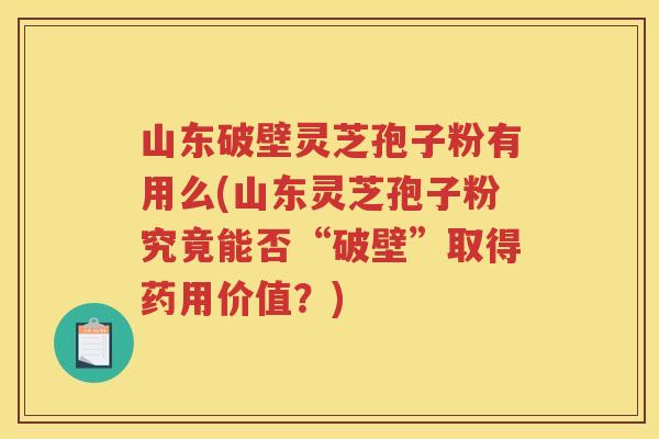 山东破壁灵芝孢子粉有用么(山东灵芝孢子粉究竟能否“破壁”取得药用价值？)