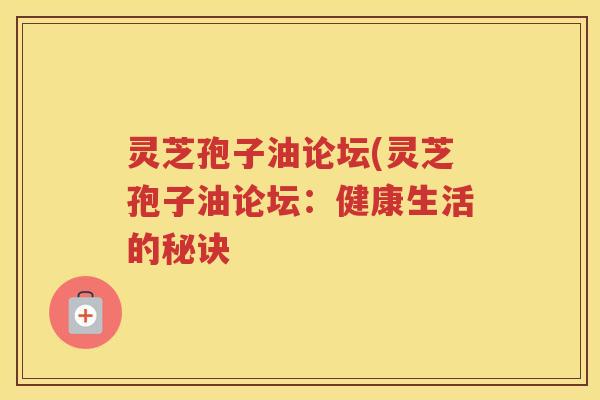 灵芝孢子油论坛(灵芝孢子油论坛：健康生活的秘诀