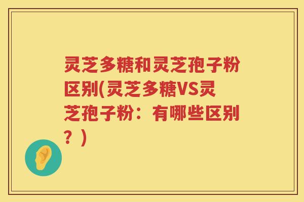灵芝多糖和灵芝孢子粉区别(灵芝多糖VS灵芝孢子粉：有哪些区别？)