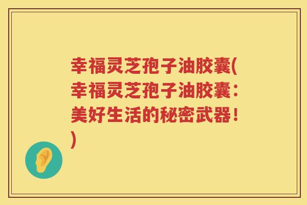 幸福灵芝孢子油胶囊(幸福灵芝孢子油胶囊：美好生活的秘密武器！)