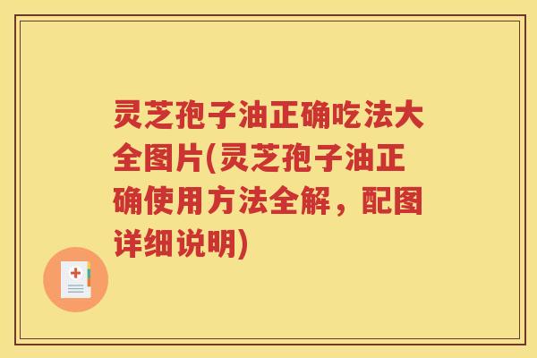 灵芝孢子油正确吃法大全图片(灵芝孢子油正确使用方法全解，配图详细说明)