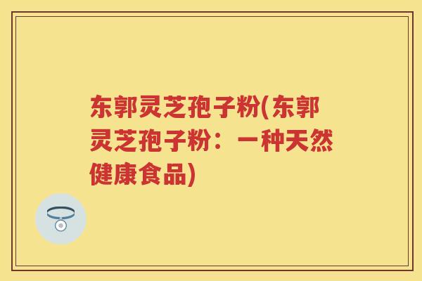 东郭灵芝孢子粉(东郭灵芝孢子粉：一种天然健康食品)