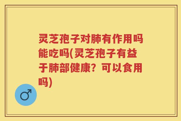 灵芝孢子对有作用吗能吃吗(灵芝孢子有益于部健康？可以食用吗)