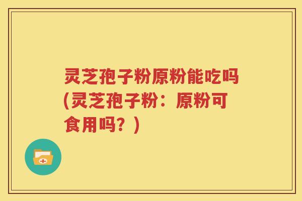 灵芝孢子粉原粉能吃吗(灵芝孢子粉：原粉可食用吗？)